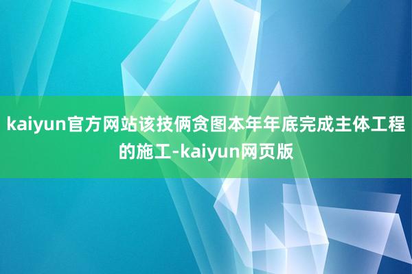 kaiyun官方网站该技俩贪图本年年底完成主体工程的施工-kaiyun网页版