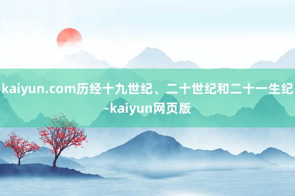 kaiyun.com历经十九世纪、二十世纪和二十一生纪-kaiyun网页版