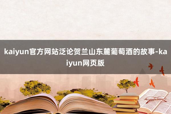 kaiyun官方网站泛论贺兰山东麓葡萄酒的故事-kaiyun网页版