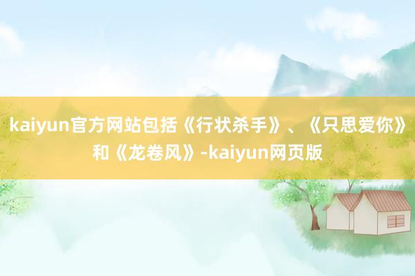 kaiyun官方网站包括《行状杀手》、《只思爱你》和《龙卷风》-kaiyun网页版