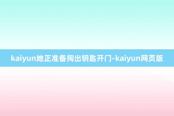 kaiyun她正准备掏出钥匙开门-kaiyun网页版