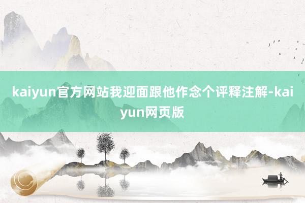 kaiyun官方网站我迎面跟他作念个评释注解-kaiyun网页版