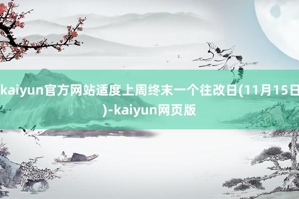 kaiyun官方网站适度上周终末一个往改日(11月15日)-kaiyun网页版