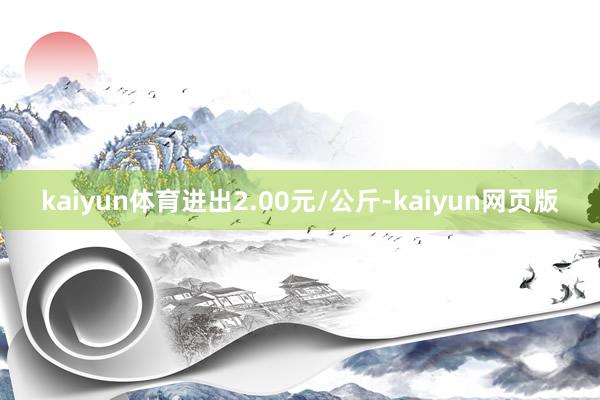 kaiyun体育进出2.00元/公斤-kaiyun网页版