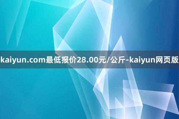 kaiyun.com最低报价28.00元/公斤-kaiyun网页版