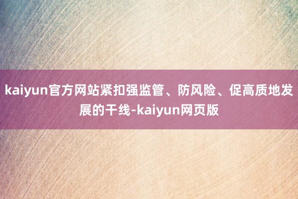 kaiyun官方网站紧扣强监管、防风险、促高质地发展的干线-kaiyun网页版