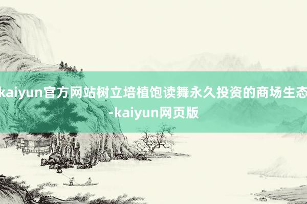 kaiyun官方网站树立培植饱读舞永久投资的商场生态-kaiyun网页版