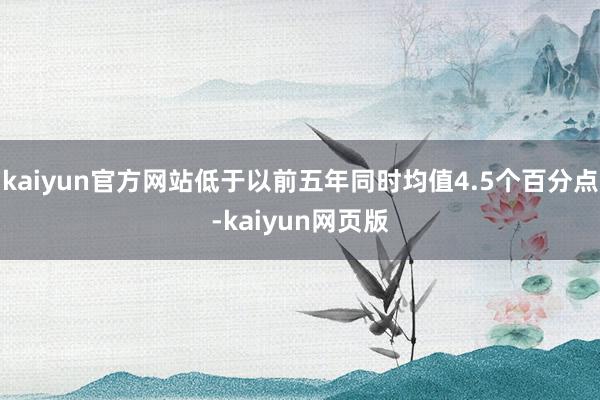 kaiyun官方网站低于以前五年同时均值4.5个百分点-kaiyun网页版