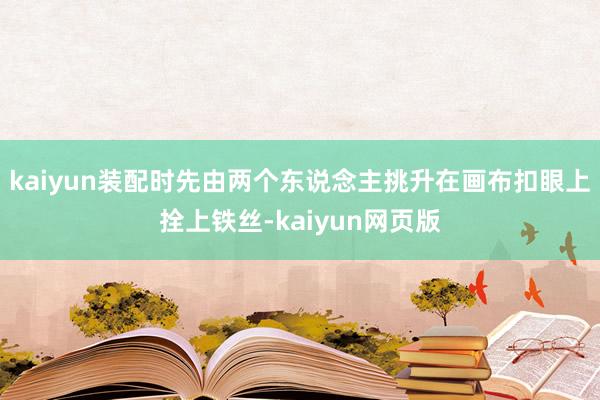 kaiyun装配时先由两个东说念主挑升在画布扣眼上拴上铁丝-kaiyun网页版