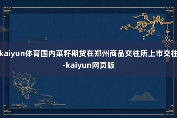 kaiyun体育国内菜籽期货在郑州商品交往所上市交往-kaiyun网页版