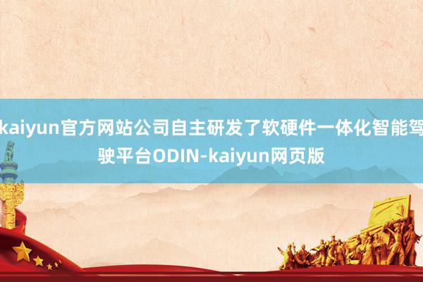 kaiyun官方网站公司自主研发了软硬件一体化智能驾驶平台ODIN-kaiyun网页版