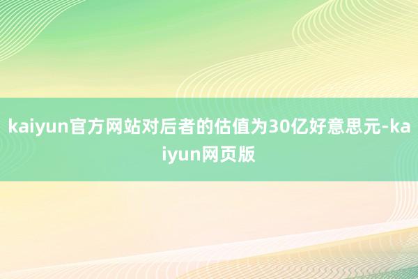 kaiyun官方网站对后者的估值为30亿好意思元-kaiyun网页版