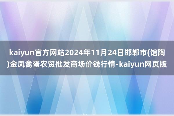 kaiyun官方网站2024年11月24日邯郸市(馆陶)金凤禽蛋农贸批发商场价钱行情-kaiyun网页版