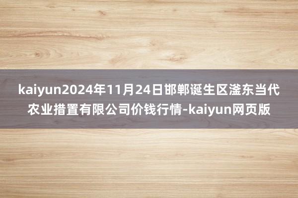 kaiyun2024年11月24日邯郸诞生区滏东当代农业措置有限公司价钱行情-kaiyun网页版