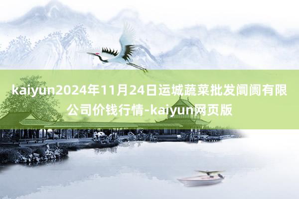 kaiyun2024年11月24日运城蔬菜批发阛阓有限公司价钱行情-kaiyun网页版