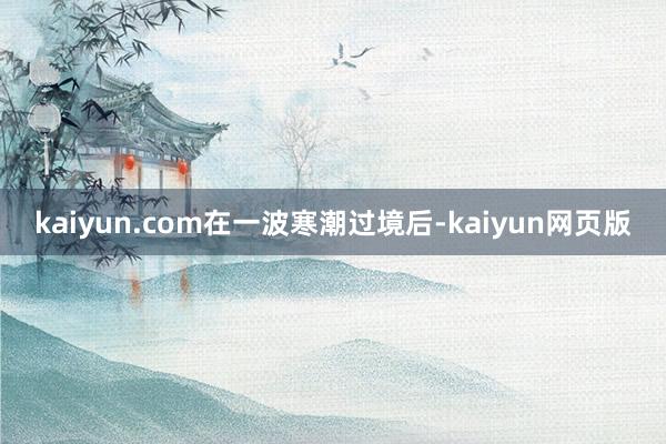 kaiyun.com在一波寒潮过境后-kaiyun网页版