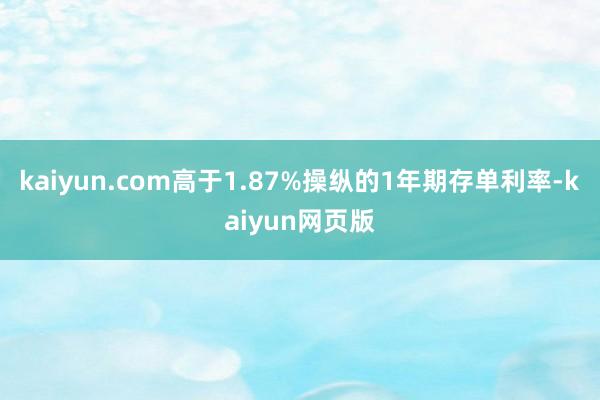 kaiyun.com高于1.87%操纵的1年期存单利率-kaiyun网页版