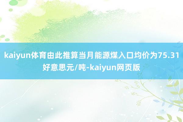 kaiyun体育由此推算当月能源煤入口均价为75.31好意思元/吨-kaiyun网页版