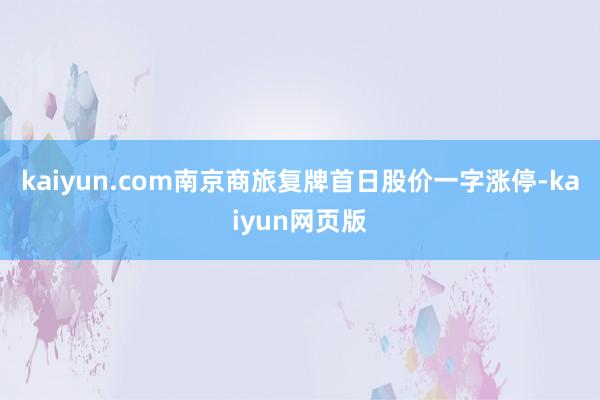 kaiyun.com南京商旅复牌首日股价一字涨停-kaiyun网页版