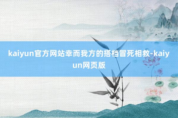 kaiyun官方网站幸而我方的搭档冒死相救-kaiyun网页版