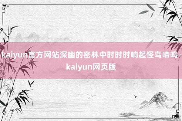 kaiyun官方网站深幽的密林中时时时响起怪鸟啼鸣-kaiyun网页版