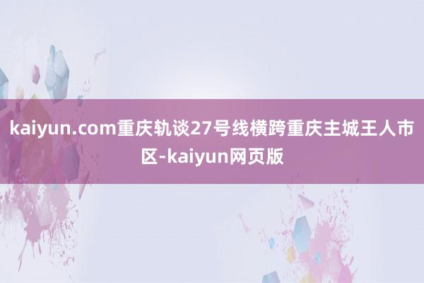 kaiyun.com重庆轨谈27号线横跨重庆主城王人市区-kaiyun网页版