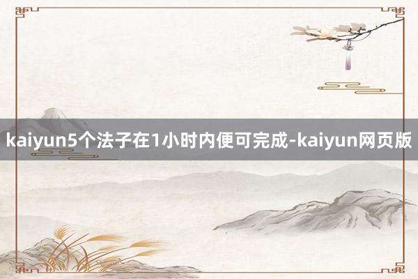 kaiyun5个法子在1小时内便可完成-kaiyun网页版