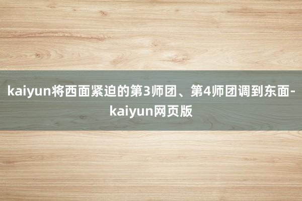 kaiyun将西面紧迫的第3师团、第4师团调到东面-kaiyun网页版