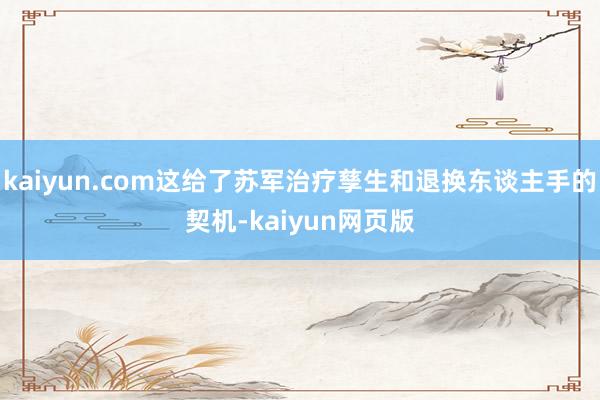 kaiyun.com这给了苏军治疗孳生和退换东谈主手的契机-kaiyun网页版