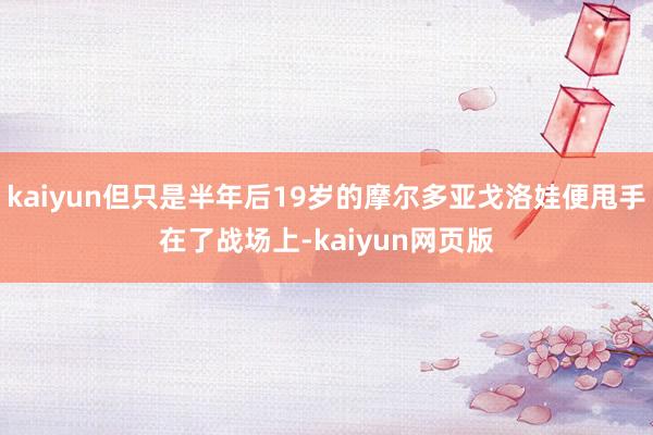 kaiyun但只是半年后19岁的摩尔多亚戈洛娃便甩手在了战场上-kaiyun网页版