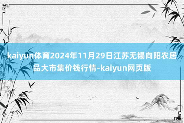 kaiyun体育2024年11月29日江苏无锡向阳农居品大市集价钱行情-kaiyun网页版