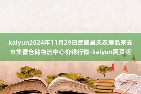 kaiyun2024年11月29日武威昊天农居品来去市集暨仓储物流中心价钱行情-kaiyun网页版