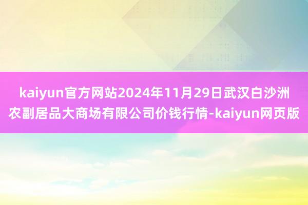 kaiyun官方网站2024年11月29日武汉白沙洲农副居品大商场有限公司价钱行情-kaiyun网页版