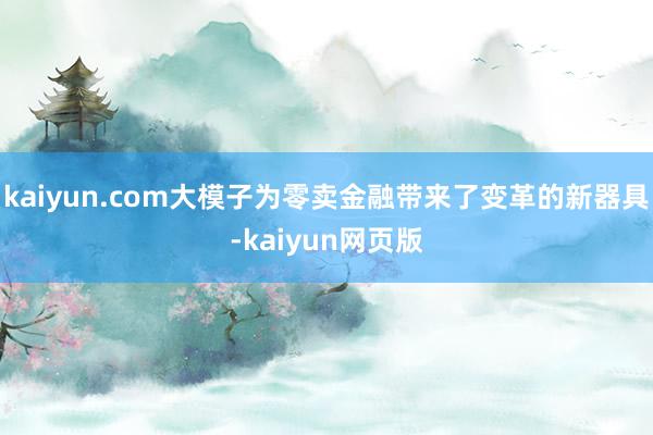 kaiyun.com大模子为零卖金融带来了变革的新器具-kaiyun网页版