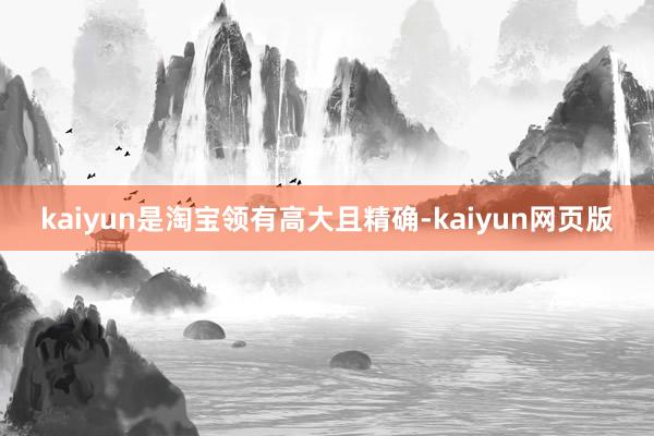 kaiyun是淘宝领有高大且精确-kaiyun网页版