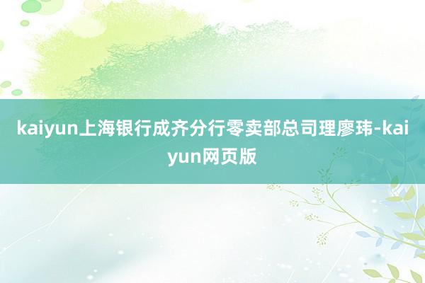 kaiyun上海银行成齐分行零卖部总司理廖玮-kaiyun网页版