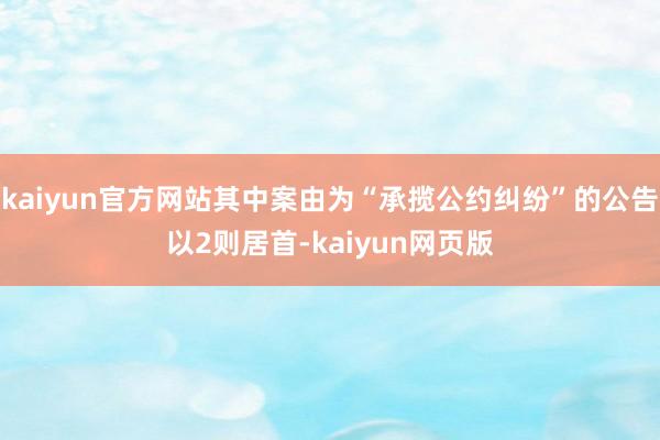 kaiyun官方网站其中案由为“承揽公约纠纷”的公告以2则居首-kaiyun网页版