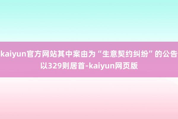 kaiyun官方网站其中案由为“生意契约纠纷”的公告以329则居首-kaiyun网页版