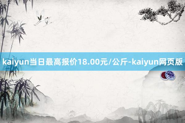 kaiyun当日最高报价18.00元/公斤-kaiyun网页版