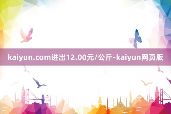 kaiyun.com进出12.00元/公斤-kaiyun网页版