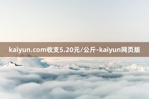 kaiyun.com收支5.20元/公斤-kaiyun网页版