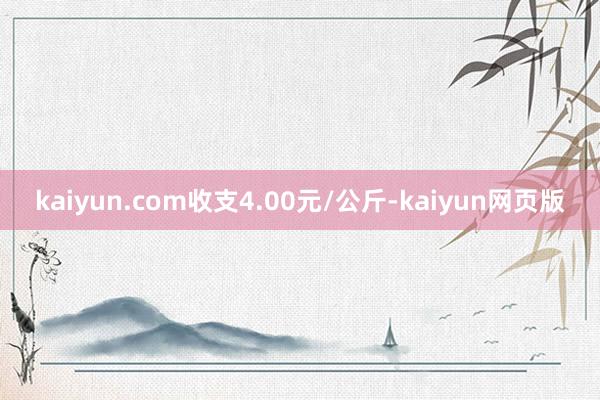 kaiyun.com收支4.00元/公斤-kaiyun网页版