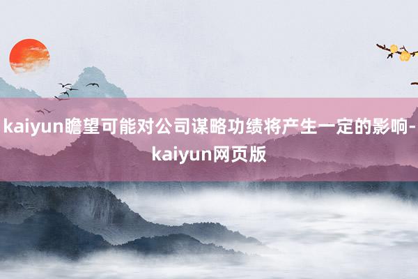 kaiyun瞻望可能对公司谋略功绩将产生一定的影响-kaiyun网页版