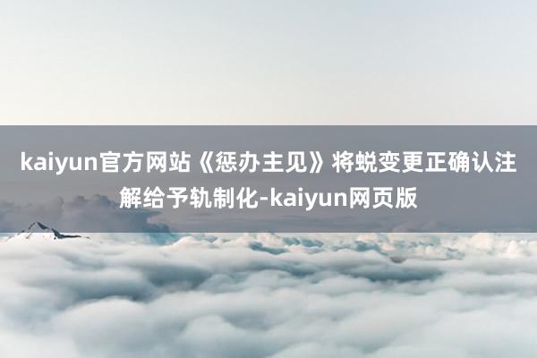 kaiyun官方网站　　《惩办主见》将蜕变更正确认注解给予轨制化-kaiyun网页版