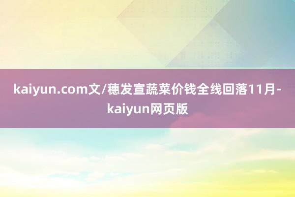 kaiyun.com　　文/穗发宣　　蔬菜价钱全线回落　　11月-kaiyun网页版