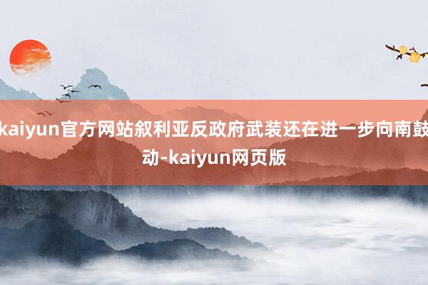 kaiyun官方网站叙利亚反政府武装还在进一步向南鼓动-kaiyun网页版