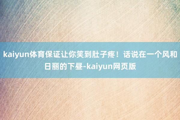 kaiyun体育保证让你笑到肚子疼！话说在一个风和日丽的下昼-kaiyun网页版