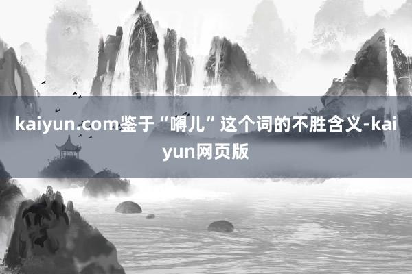 kaiyun.com鉴于“嘚儿”这个词的不胜含义-kaiyun网页版