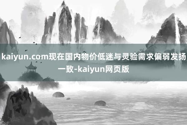 kaiyun.com现在国内物价低迷与灵验需求偏弱发扬一致-kaiyun网页版