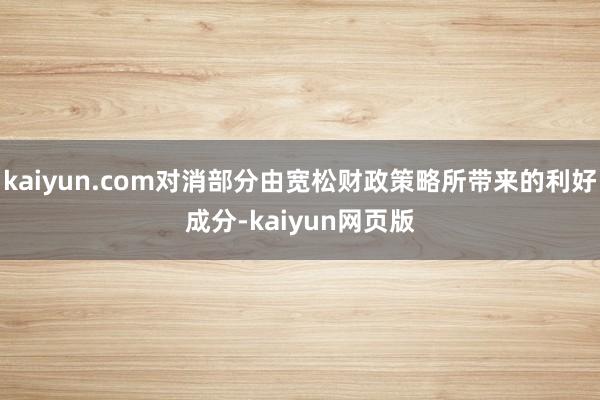 kaiyun.com对消部分由宽松财政策略所带来的利好成分-kaiyun网页版